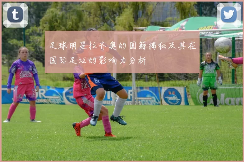 足球明星拉齐奥的国籍揭秘及其在国际足坛的影响力分析