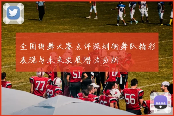 全国街舞大赛点评深圳街舞队精彩表现与未来发展潜力分析