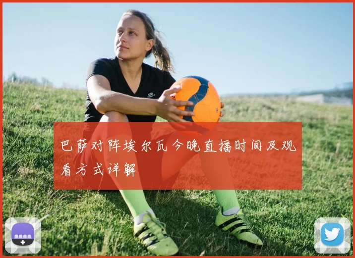巴萨对阵埃尔瓦今晚直播时间及观看方式详解