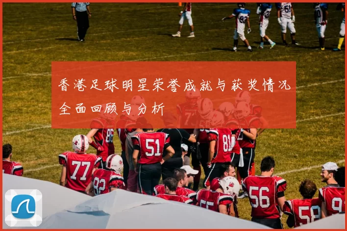 香港足球明星荣誉成就与获奖情况全面回顾与分析