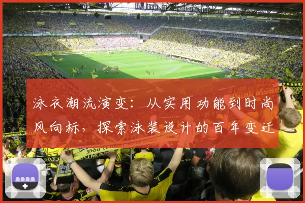 泳衣潮流演变：从实用功能到时尚风向标，探索泳装设计的百年变迁