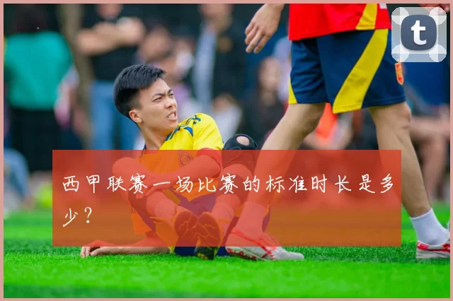西甲联赛一场比赛的标准时长是多少？
