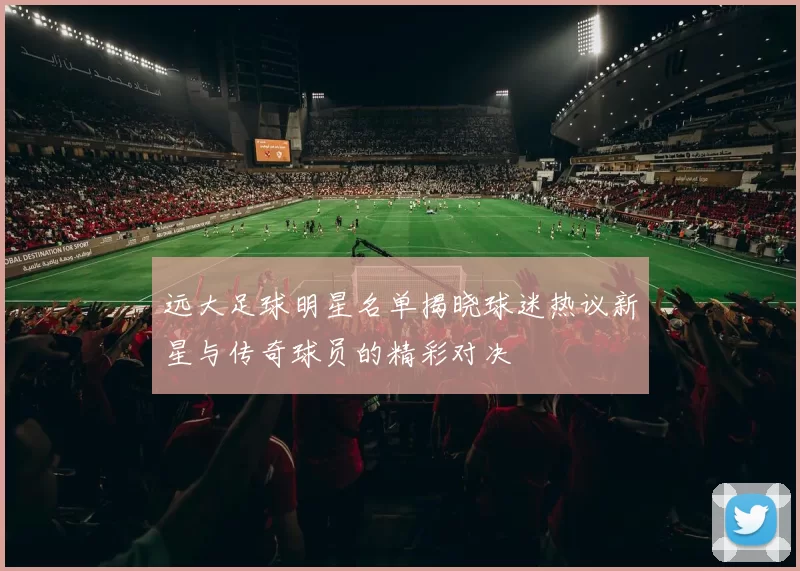 远大足球明星名单揭晓球迷热议新星与传奇球员的精彩对决