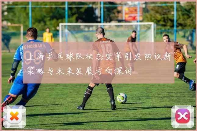 上海乒乓球队状态变革引发热议新策略与未来发展方向探讨