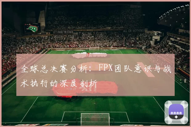 全球总决赛分析：FPX团队意识与战术执行的深度剖析