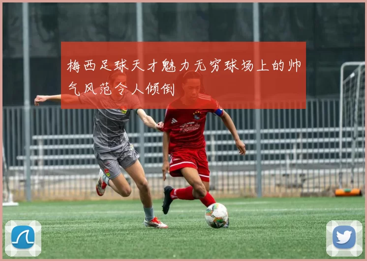 梅西足球天才魅力无穷球场上的帅气风范令人倾倒