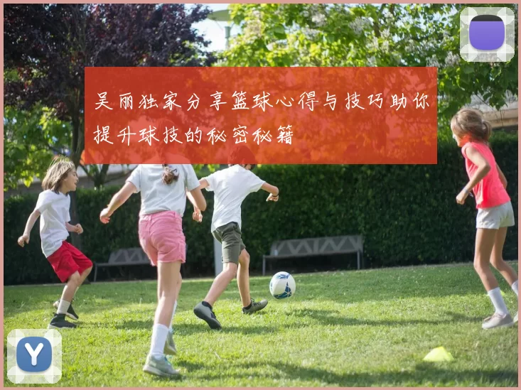 吴丽独家分享篮球心得与技巧助你提升球技的秘密秘籍