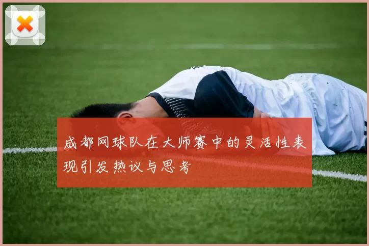 成都网球队在大师赛中的灵活性表现引发热议与思考