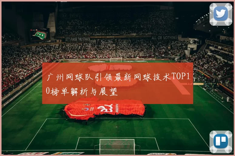 广州网球队引领最新网球技术TOP10榜单解析与展望