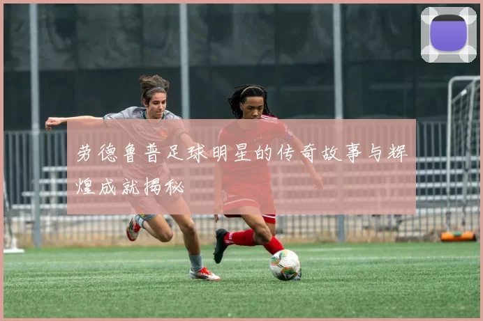 劳德鲁普足球明星的传奇故事与辉煌成就揭秘