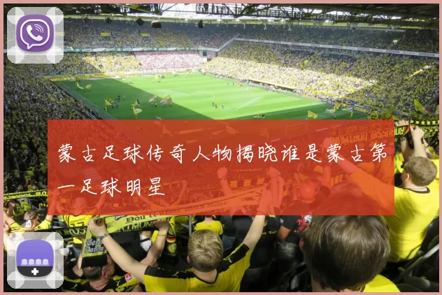 蒙古足球传奇人物揭晓谁是蒙古第一足球明星