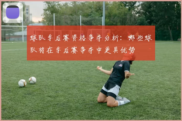 球队季后赛资格争夺分析：哪些球队将在季后赛争夺中更具优势