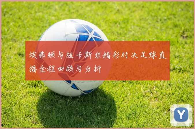 埃弗顿与纽卡斯尔精彩对决足球直播全程回顾与分析