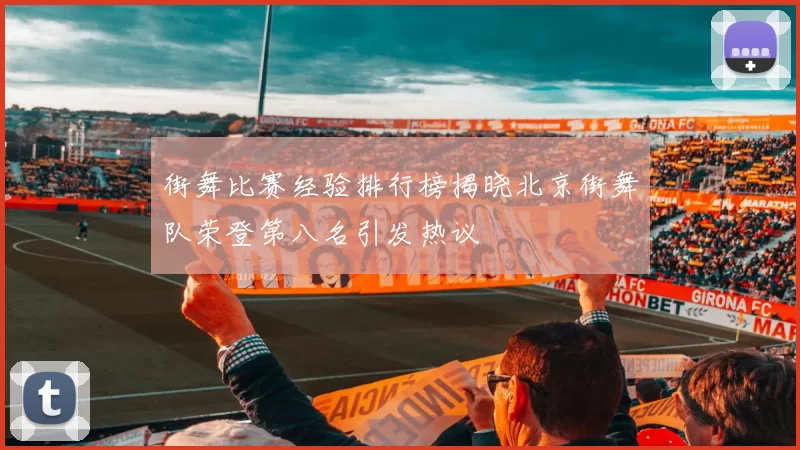 街舞比赛经验排行榜揭晓北京街舞队荣登第八名引发热议