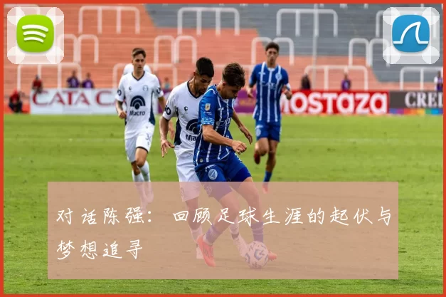 对话陈强：回顾足球生涯的起伏与梦想追寻