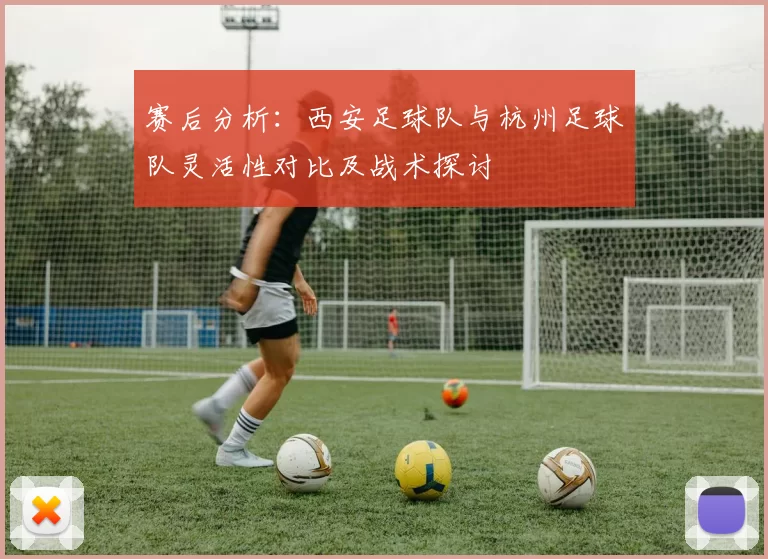 赛后分析：西安足球队与杭州足球队灵活性对比及战术探讨