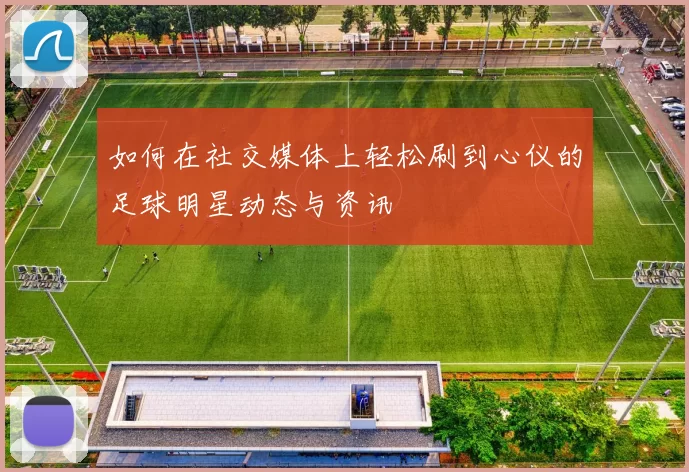 如何在社交媒体上轻松刷到心仪的足球明星动态与资讯