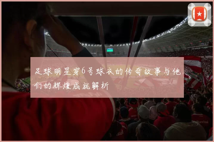 足球明星穿6号球衣的传奇故事与他们的辉煌成就解析